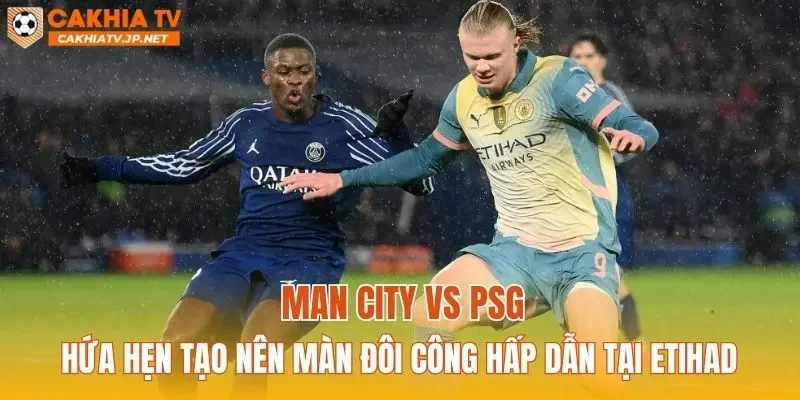 Man City vs PSG hứa hẹn tạo nên màn đôi công hấp dẫn tại Etihad
