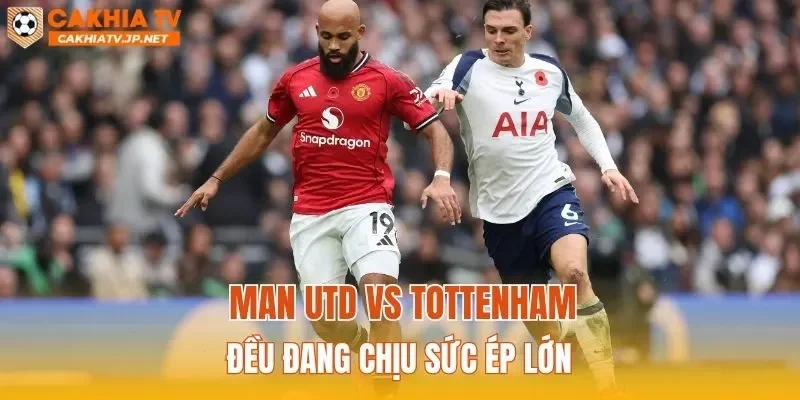 Man Utd vs Tottenham đều đang chịu sức ép lớn