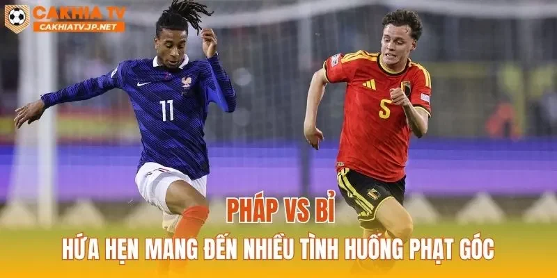 Pháp vs Bỉ hứa hẹn mang đến nhiều tình huống phạt góc