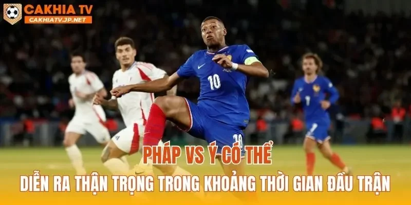 Pháp vs Ý có thể diễn ra thận trọng trong khoảng thời gian đầu trận