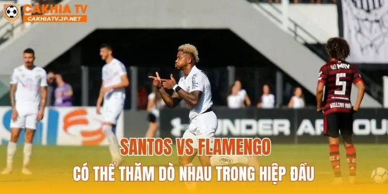 Santos vs Flamengo có thể thăm dò nhau trong hiệp đầu
