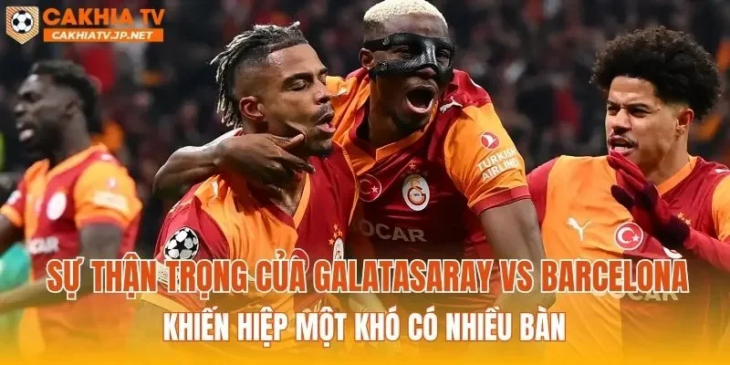 Sự thận trọng của Galatasaray vs Barcelona khiến hiệp một khó có nhiều bàn