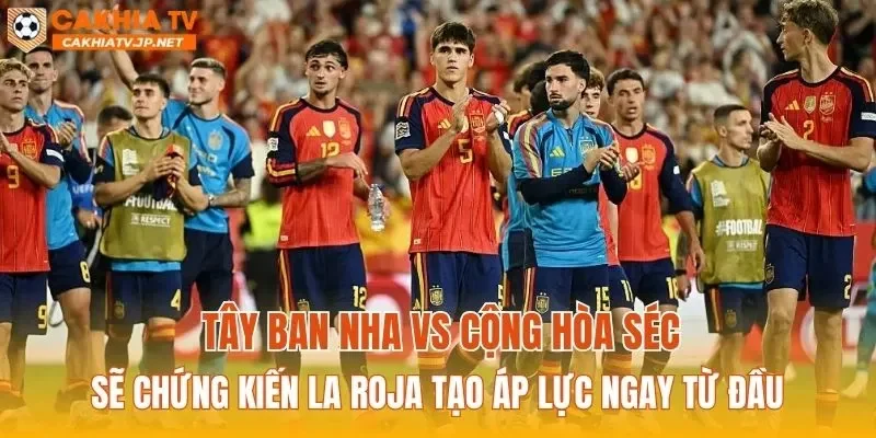 Tây Ban Nha vs Cộng hòa Séc sẽ chứng kiến La Roja tạo áp lực ngay từ đầu