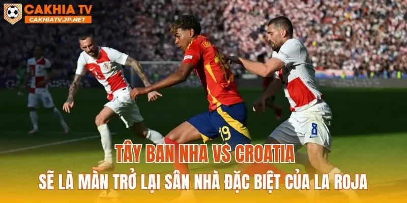 Tây Ban Nha vs Croatia sẽ là màn trở lại sân nhà đặc biệt của La Roja