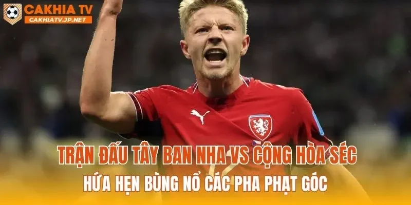 Trận đấu Tây Ban Nha vs Cộng hòa Séc hứa hẹn bùng nổ các pha phạt góc